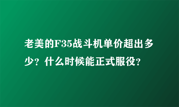 老美的F35战斗机单价超出多少？什么时候能正式服役？