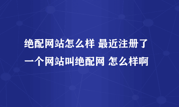 绝配网站怎么样 最近注册了一个网站叫绝配网 怎么样啊