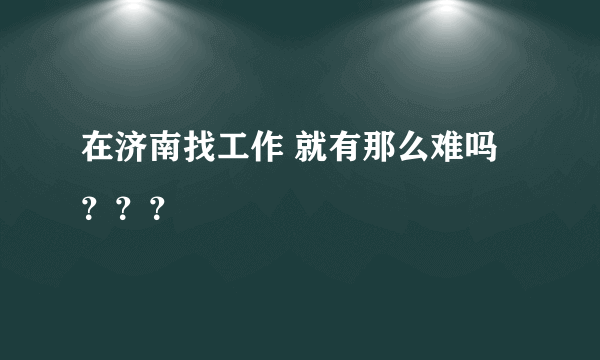 在济南找工作 就有那么难吗？？？