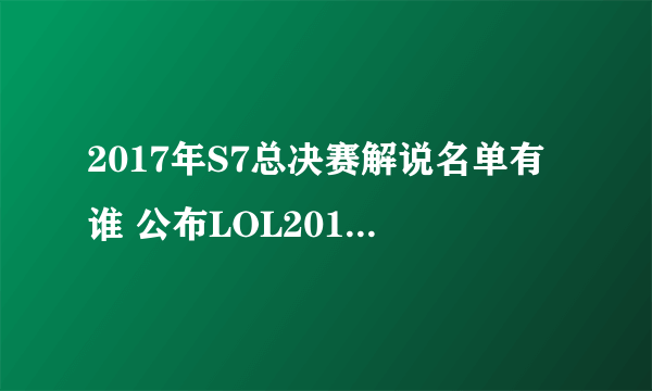 2017年S7总决赛解说名单有谁 公布LOL2017全球总决赛解说阵容