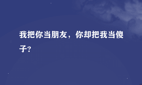 我把你当朋友，你却把我当傻子？