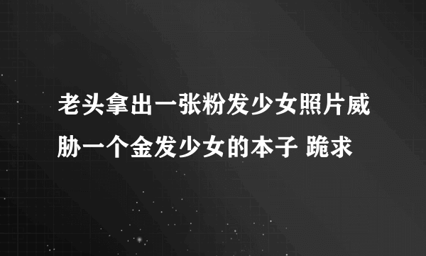 老头拿出一张粉发少女照片威胁一个金发少女的本子 跪求