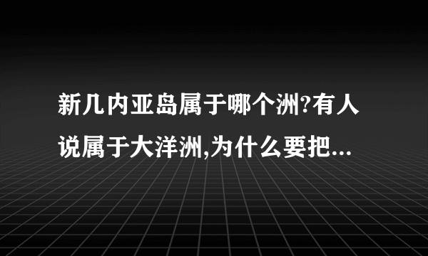 新几内亚岛属于哪个洲?有人说属于大洋洲,为什么要把新几内亚岛归为大洋洲？