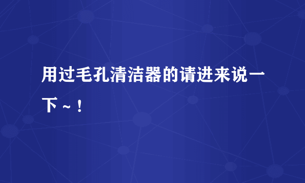 用过毛孔清洁器的请进来说一下～！