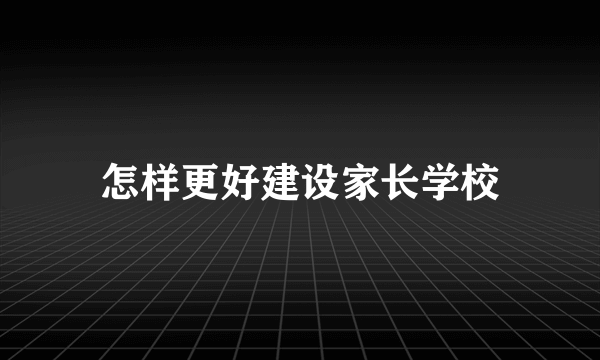 怎样更好建设家长学校