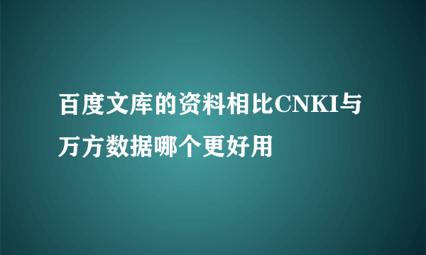 百度文库的资料相比CNKI与万方数据哪个更好用