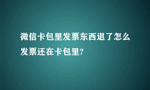 微信卡包里发票东西退了怎么发票还在卡包里?