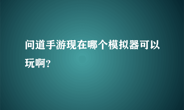 问道手游现在哪个模拟器可以玩啊？