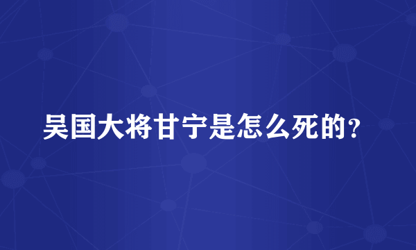 吴国大将甘宁是怎么死的？