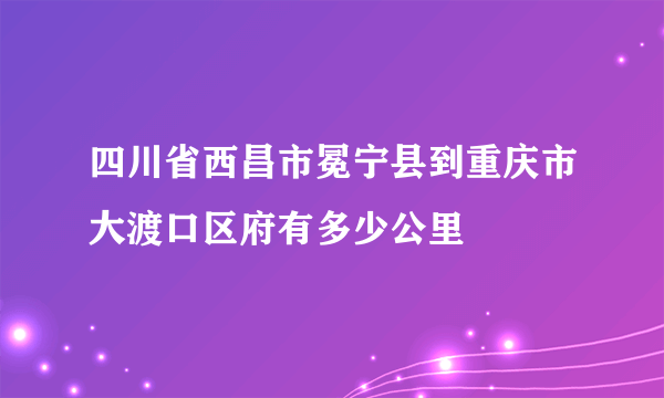 四川省西昌市冕宁县到重庆市大渡口区府有多少公里