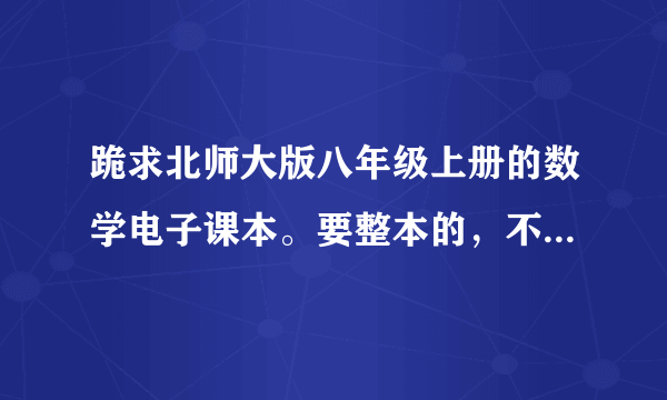 跪求北师大版八年级上册的数学电子课本。要整本的，不要单元是分开来的那种。