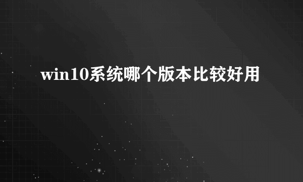 win10系统哪个版本比较好用