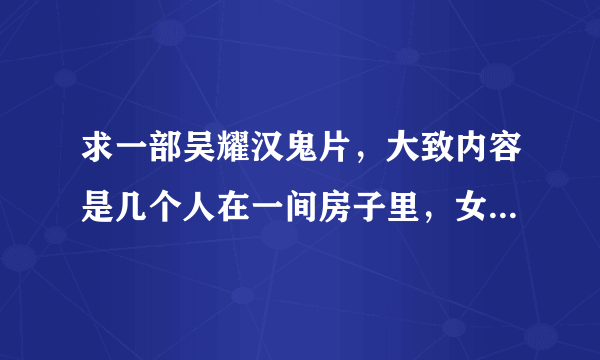 求一部吴耀汉鬼片，大致内容是几个人在一间房子里，女鬼和他被手铐铐着，接吻嘴里都是蛆虫。