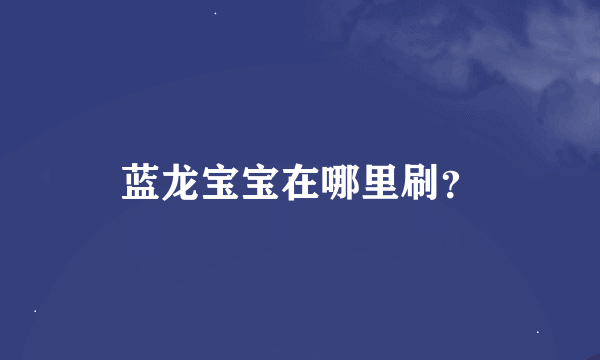 蓝龙宝宝在哪里刷？