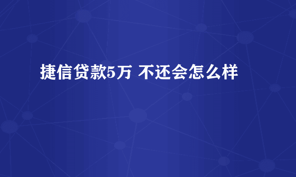 捷信贷款5万 不还会怎么样