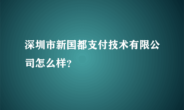 深圳市新国都支付技术有限公司怎么样？