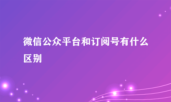 微信公众平台和订阅号有什么区别