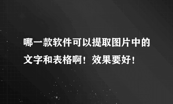 哪一款软件可以提取图片中的文字和表格啊！效果要好！