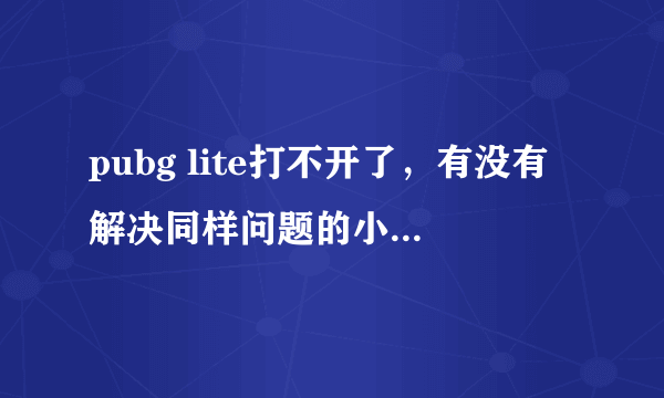 pubg lite打不开了，有没有解决同样问题的小伙伴们快帮帮忙