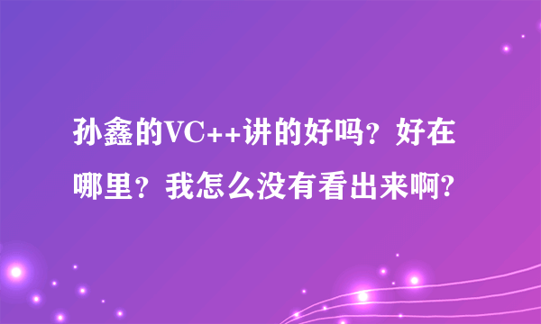 孙鑫的VC++讲的好吗？好在哪里？我怎么没有看出来啊?