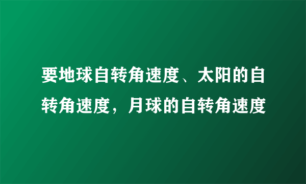 要地球自转角速度、太阳的自转角速度，月球的自转角速度