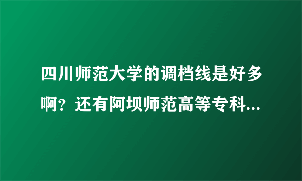 四川师范大学的调档线是好多啊？还有阿坝师范高等专科学院分数线是好多啊？