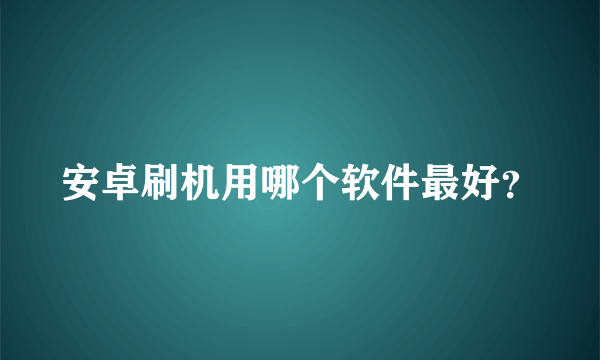 安卓刷机用哪个软件最好？