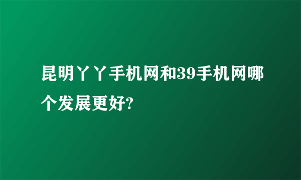 昆明丫丫手机网和39手机网哪个发展更好?