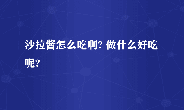 沙拉酱怎么吃啊? 做什么好吃呢?