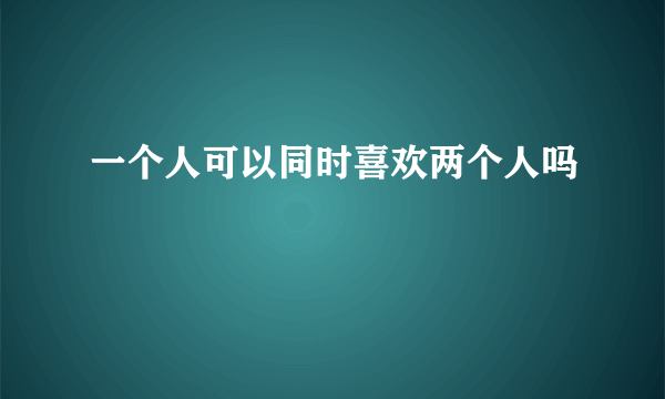 一个人可以同时喜欢两个人吗