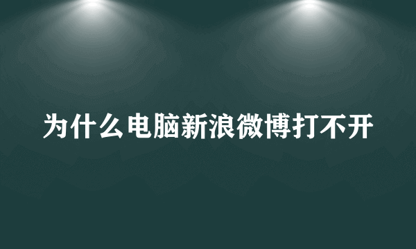 为什么电脑新浪微博打不开