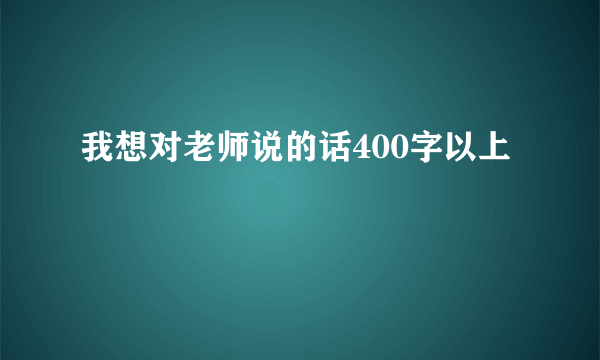 我想对老师说的话400字以上