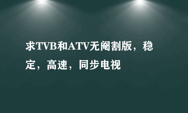 求TVB和ATV无阉割版，稳定，高速，同步电视