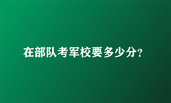 在部队考军校要多少分？