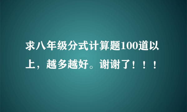 求八年级分式计算题100道以上，越多越好。谢谢了！！！