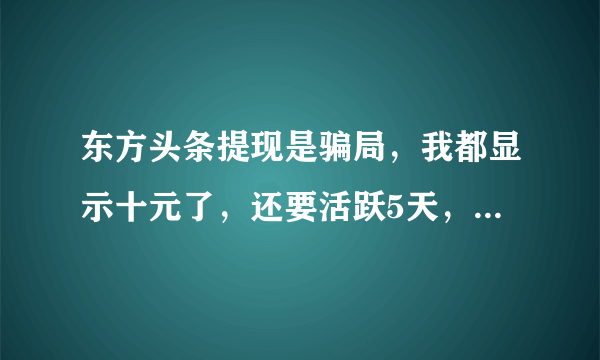 东方头条提现是骗局，我都显示十元了，还要活跃5天，邀请一人。才能提现，一元都提不出来了。不靠谱，我