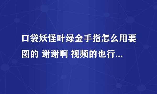 口袋妖怪叶绿金手指怎么用要图的 谢谢啊 视频的也行啊 谢谢