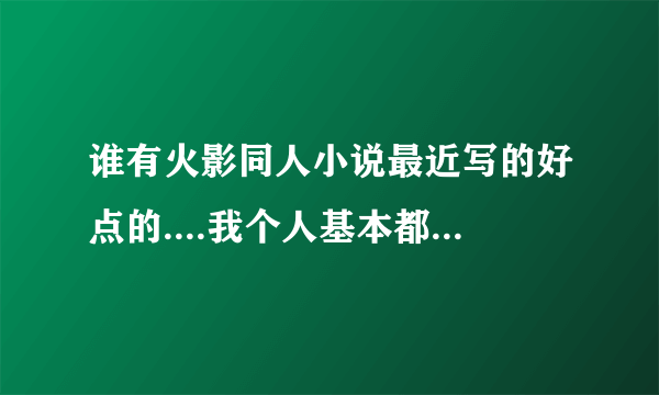 谁有火影同人小说最近写的好点的....我个人基本都看过了 我喜欢像大蛇丸一样研究或科幻类像复制什