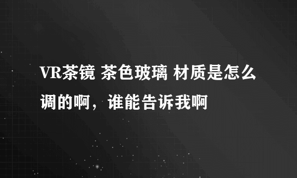 VR茶镜 茶色玻璃 材质是怎么调的啊，谁能告诉我啊