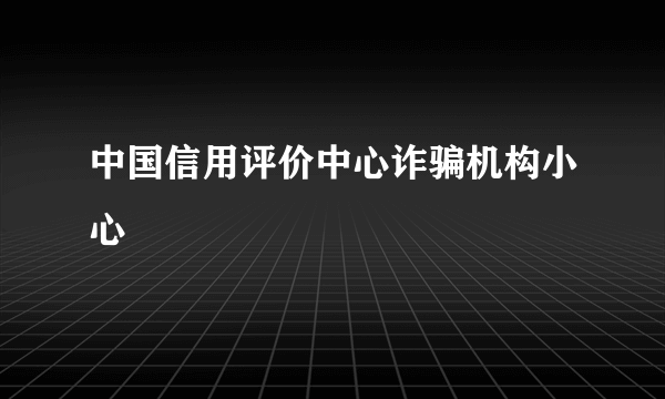 中国信用评价中心诈骗机构小心