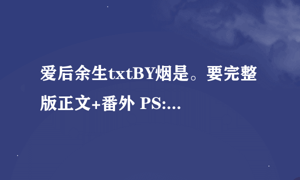 爱后余生txtBY烟是。要完整版正文+番外 PS:番外一定要全