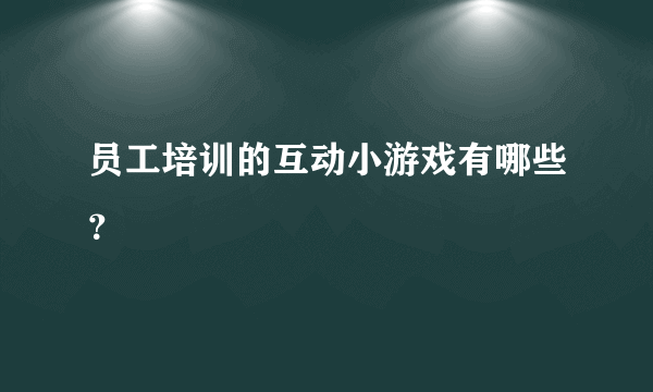 员工培训的互动小游戏有哪些？