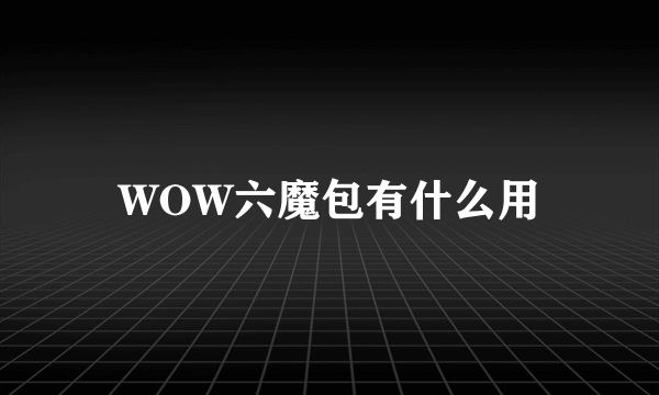 WOW六魔包有什么用