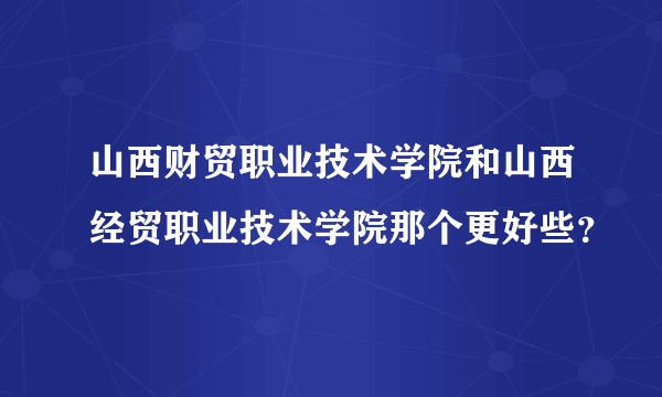 山西财贸职业技术学院和山西经贸职业技术学院那个更好些？