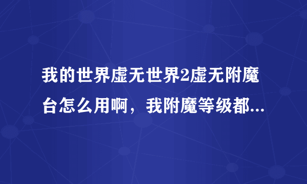 我的世界虚无世界2虚无附魔台怎么用啊，我附魔等级都16级了，抓了闪耀的光换了1个闪耀的石头也用不了