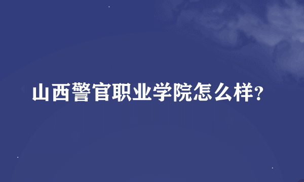 山西警官职业学院怎么样？