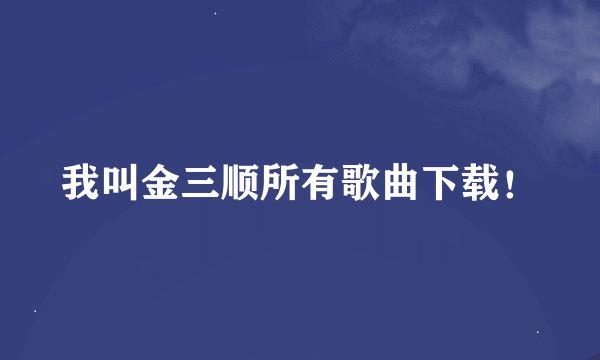 我叫金三顺所有歌曲下载！