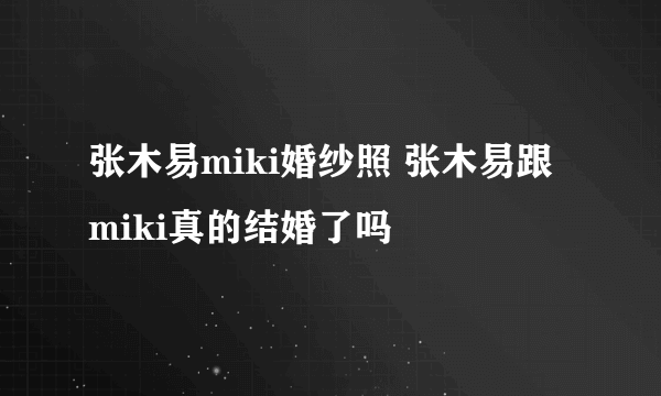 张木易miki婚纱照 张木易跟miki真的结婚了吗