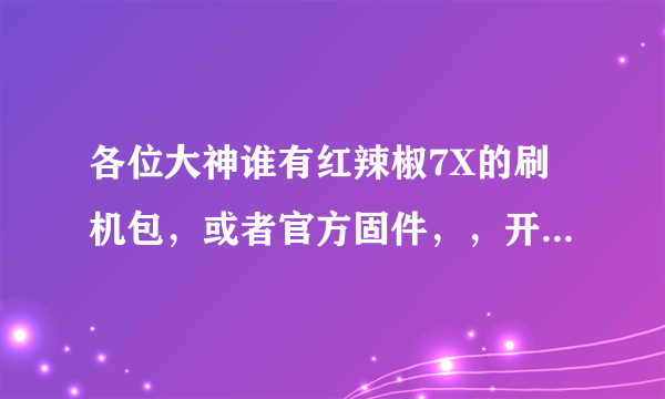 各位大神谁有红辣椒7X的刷机包，或者官方固件，，开不了机了卡在开机画面