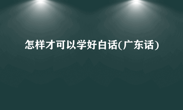 怎样才可以学好白话(广东话)